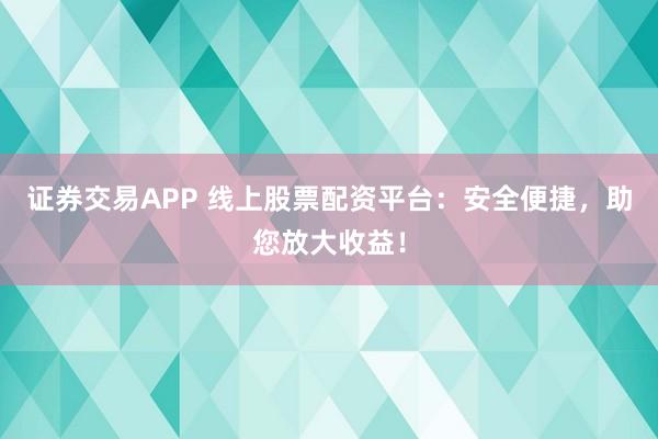 证券交易APP 线上股票配资平台：安全便捷，助您放大收益！