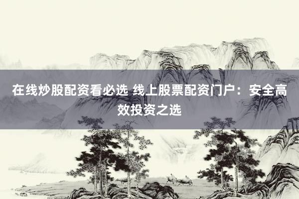在线炒股配资看必选 线上股票配资门户：安全高效投资之选