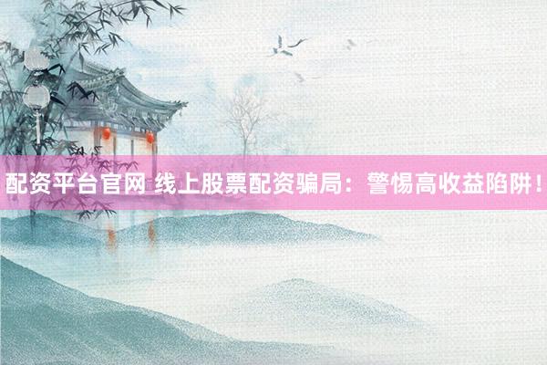 配资平台官网 线上股票配资骗局：警惕高收益陷阱！