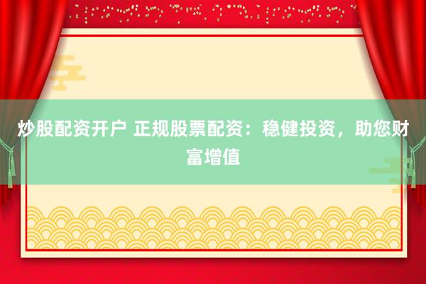 炒股配资开户 正规股票配资：稳健投资，助您财富增值