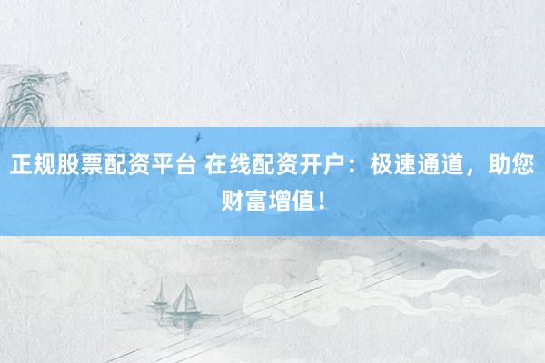 正规股票配资平台 在线配资开户：极速通道，助您财富增值！