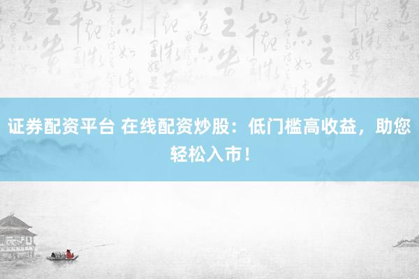 证券配资平台 在线配资炒股：低门槛高收益，助您轻松入市！