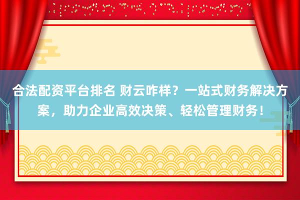 合法配资平台排名 财云咋样？一站式财务解决方案，助力企业高效决策、轻松管理财务！