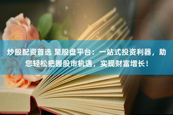 炒股配资首选 聚股盘平台：一站式投资利器，助您轻松把握股市机遇，实现财富增长！