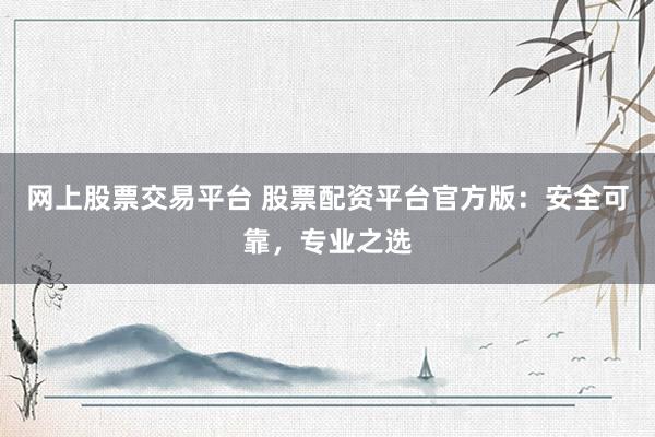 网上股票交易平台 股票配资平台官方版：安全可靠，专业之选
