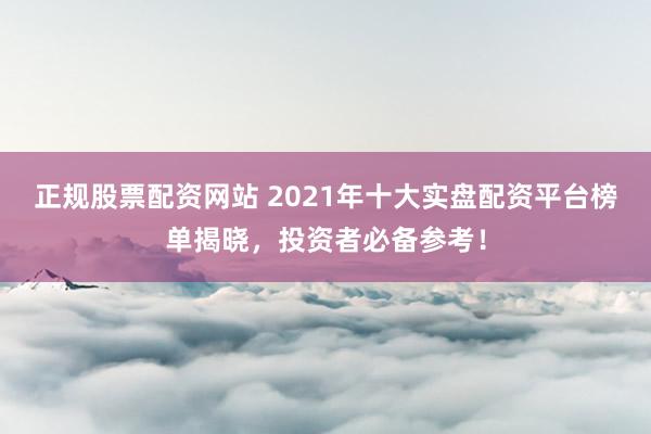 正规股票配资网站 2021年十大实盘配资平台榜单揭晓，投资者必备参考！