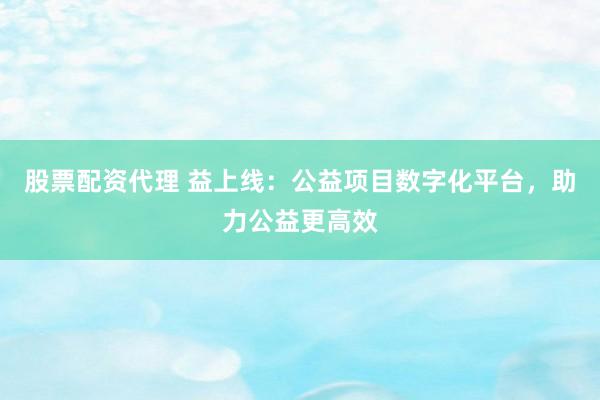 股票配资代理 益上线：公益项目数字化平台，助力公益更高效