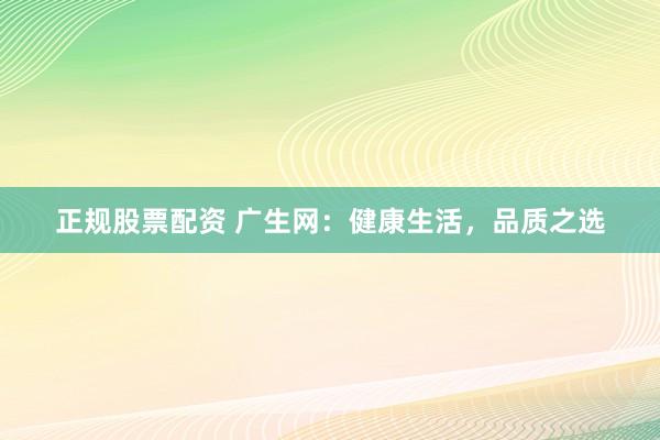 正规股票配资 广生网：健康生活，品质之选