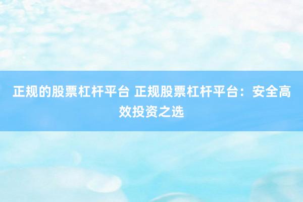 正规的股票杠杆平台 正规股票杠杆平台：安全高效投资之选
