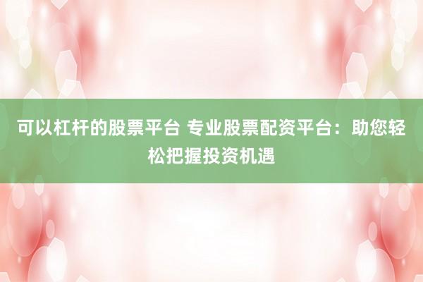 可以杠杆的股票平台 专业股票配资平台：助您轻松把握投资机遇