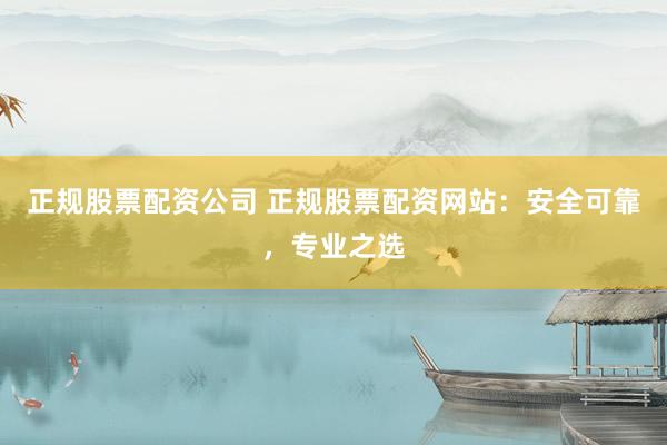 正规股票配资公司 正规股票配资网站：安全可靠，专业之选