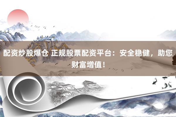 配资炒股爆仓 正规股票配资平台：安全稳健，助您财富增值！