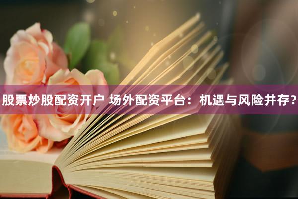 股票炒股配资开户 场外配资平台：机遇与风险并存？