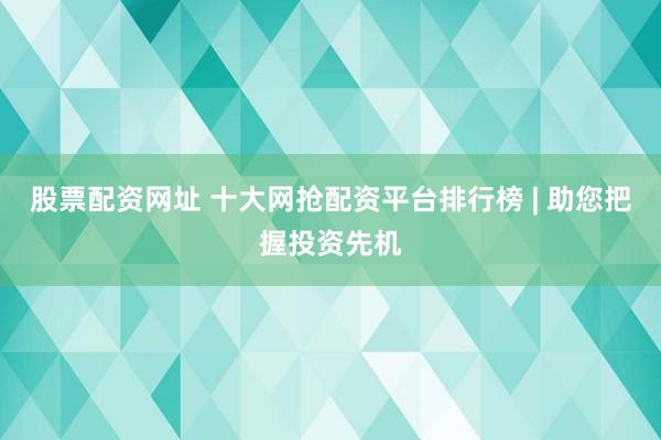 股票配资网址 十大网抢配资平台排行榜 | 助您把握投资先机
