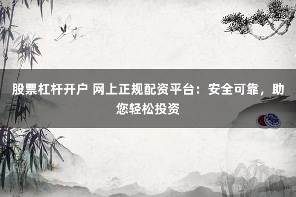 股票杠杆开户 网上正规配资平台：安全可靠，助您轻松投资