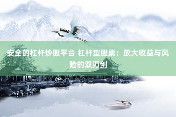 安全的杠杆炒股平台 杠杆型股票：放大收益与风险的双刃剑