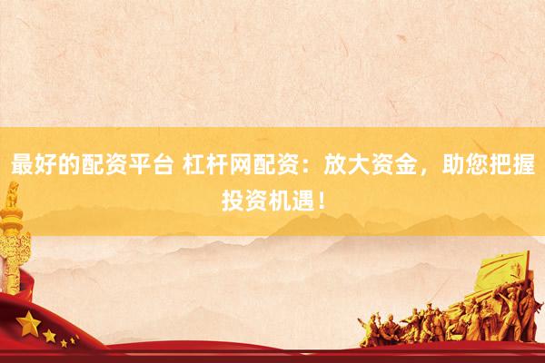 最好的配资平台 杠杆网配资：放大资金，助您把握投资机遇！