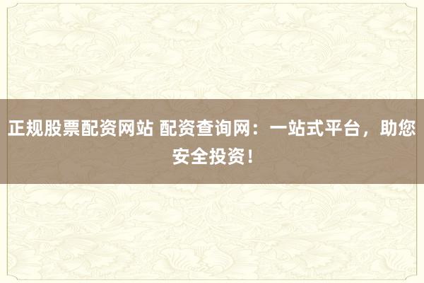 正规股票配资网站 配资查询网：一站式平台，助您安全投资！