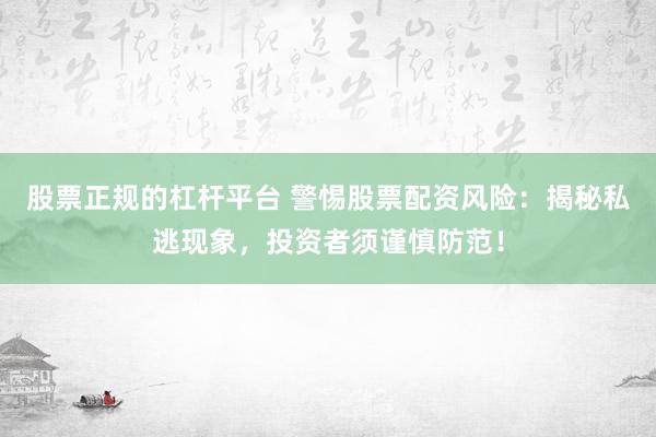 股票正规的杠杆平台 警惕股票配资风险：揭秘私逃现象，投资者须谨慎防范！