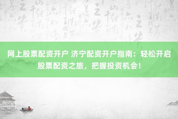 网上股票配资开户 济宁配资开户指南：轻松开启股票配资之旅，把握投资机会！