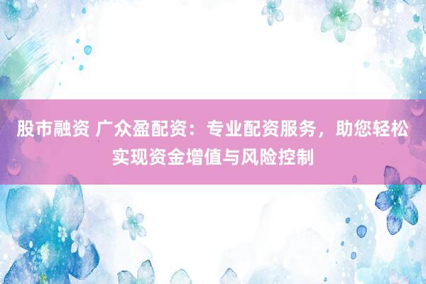 股市融资 广众盈配资：专业配资服务，助您轻松实现资金增值与风险控制