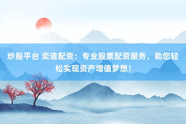 炒股平台 奕道配资：专业股票配资服务，助您轻松实现资产增值梦想！