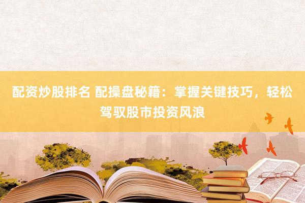 配资炒股排名 配操盘秘籍：掌握关键技巧，轻松驾驭股市投资风浪