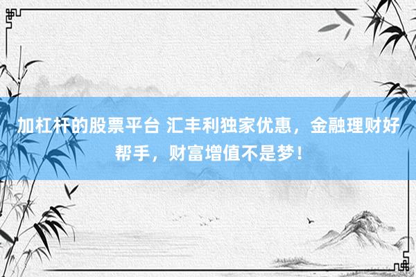 加杠杆的股票平台 汇丰利独家优惠，金融理财好帮手，财富增值不是梦！