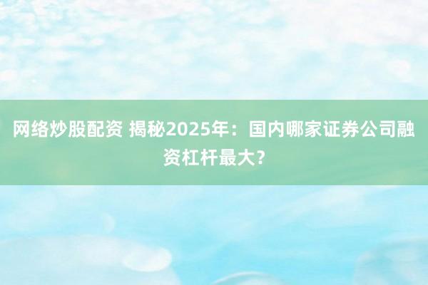 网络炒股配资 揭秘2025年：国内哪家证券公司融资杠杆最大？