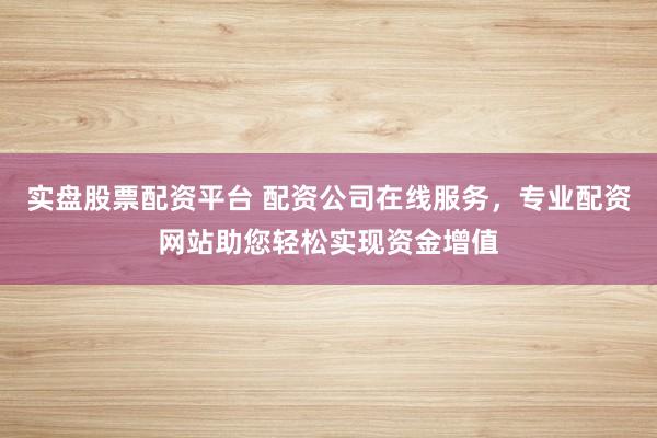实盘股票配资平台 配资公司在线服务，专业配资网站助您轻松实现资金增值