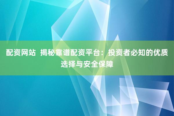 配资网站  揭秘靠谱配资平台：投资者必知的优质选择与安全保障