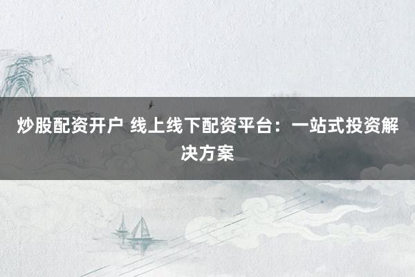 炒股配资开户 线上线下配资平台：一站式投资解决方案