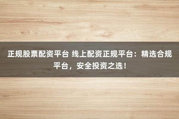 正规股票配资平台 线上配资正规平台：精选合规平台，安全投资之选！