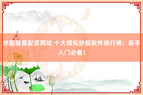 炒股股票配资网站 十大模拟炒股软件排行榜：新手入门必备！