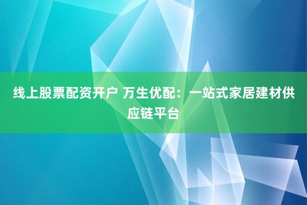 线上股票配资开户 万生优配：一站式家居建材供应链平台