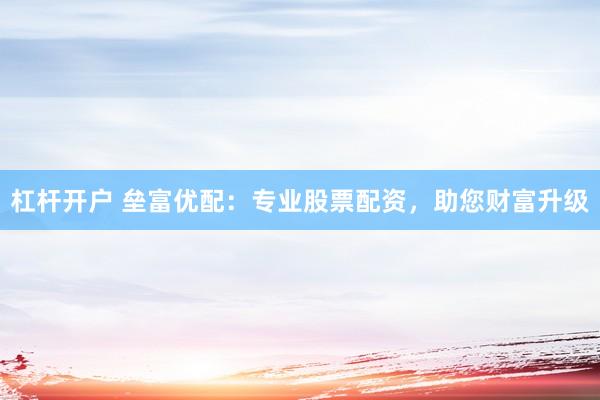 杠杆开户 垒富优配：专业股票配资，助您财富升级
