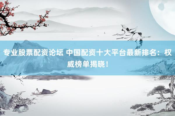 专业股票配资论坛 中国配资十大平台最新排名：权威榜单揭晓！