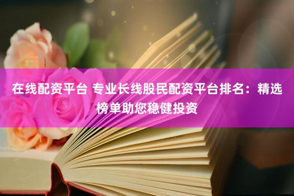 在线配资平台 专业长线股民配资平台排名：精选榜单助您稳健投资