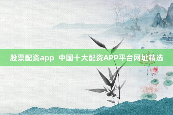 股票配资app  中国十大配资APP平台网址精选