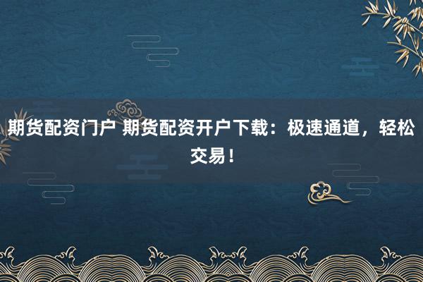 期货配资门户 期货配资开户下载：极速通道，轻松交易！