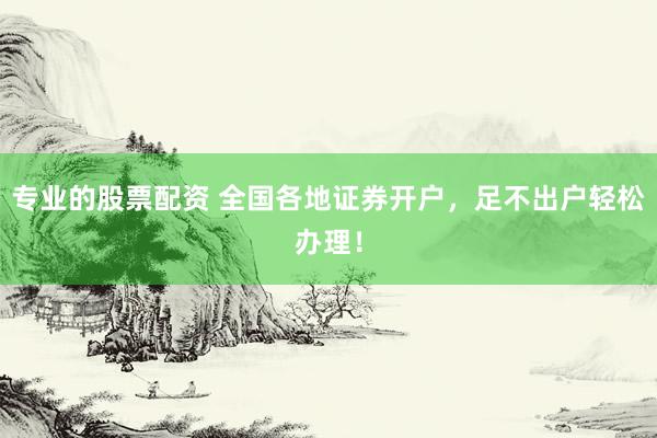 专业的股票配资 全国各地证券开户，足不出户轻松办理！