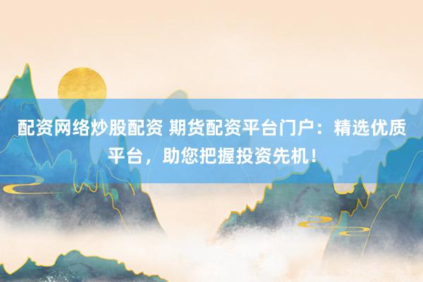 配资网络炒股配资 期货配资平台门户：精选优质平台，助您把握投资先机！