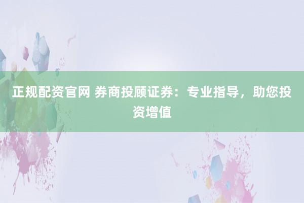 正规配资官网 券商投顾证券：专业指导，助您投资增值