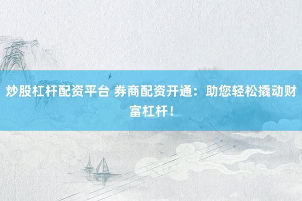炒股杠杆配资平台 券商配资开通：助您轻松撬动财富杠杆！