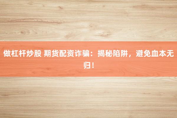 做杠杆炒股 期货配资诈骗：揭秘陷阱，避免血本无归！