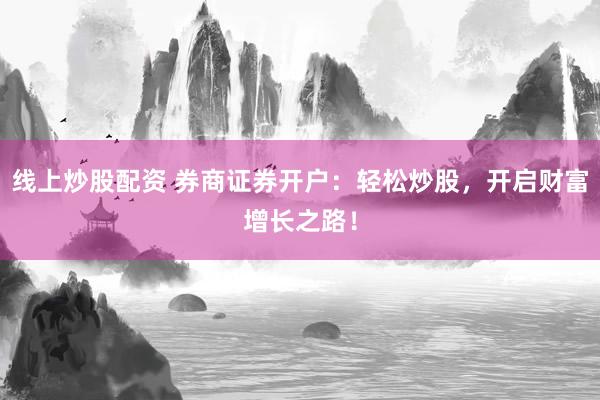 线上炒股配资 券商证券开户：轻松炒股，开启财富增长之路！