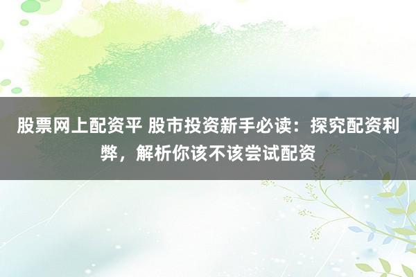 股票网上配资平 股市投资新手必读：探究配资利弊，解析你该不该尝试配资