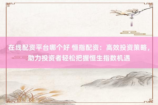 在线配资平台哪个好 恒指配资：高效投资策略，助力投资者轻松把握恒生指数机遇
