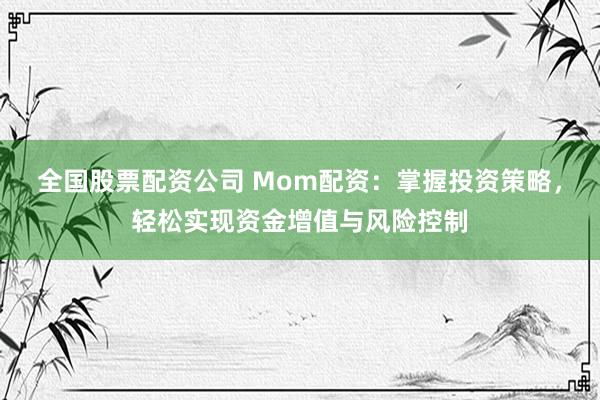 全国股票配资公司 Mom配资：掌握投资策略，轻松实现资金增值与风险控制