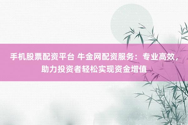 手机股票配资平台 牛金网配资服务：专业高效，助力投资者轻松实现资金增值